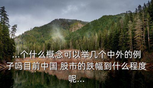 ...個什么概念可以舉幾個中外的例子嗎目前中國 股市的跌幅到什么程度呢...