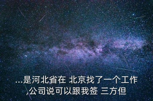 ...是河北省在 北京找了一個工作,公司說可以跟我簽 三方但