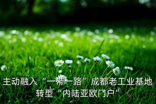 主動(dòng)融入“一帶一路”成都老工業(yè)基地轉(zhuǎn)型“內(nèi)陸亞歐門(mén)戶”