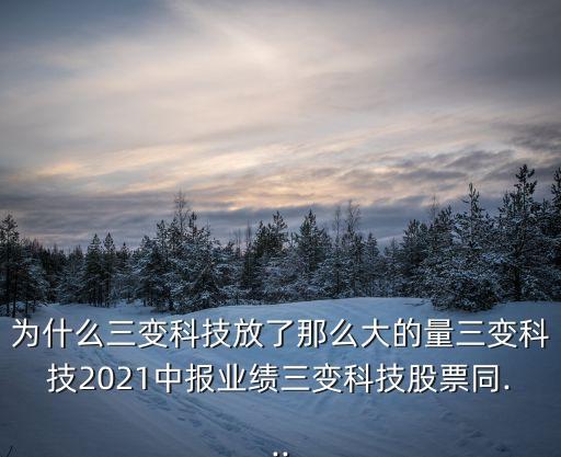 為什么三變科技放了那么大的量三變科技2021中報業(yè)績三變科技股票同...