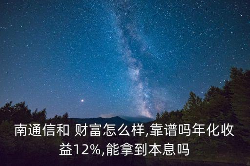 南通信和 財(cái)富怎么樣,靠譜嗎年化收益12%,能拿到本息嗎