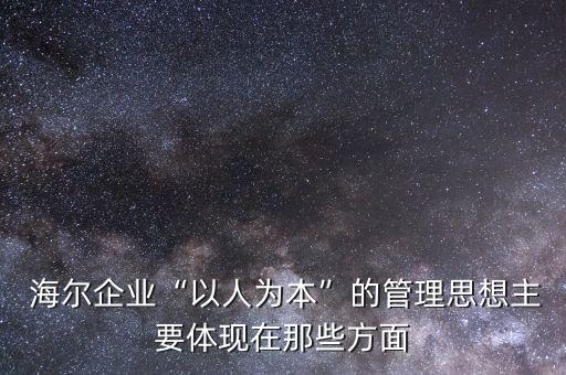  海爾企業(yè)“以人為本”的管理思想主要體現(xiàn)在那些方面