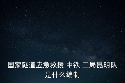 國(guó)家隧道應(yīng)急救援 中鐵 二局昆明隊(duì)是什么編制