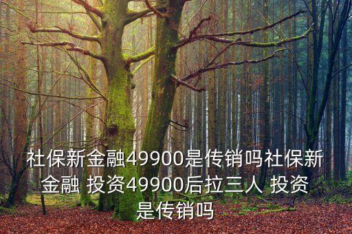 社保新金融49900是傳銷嗎社保新金融 投資49900后拉三人 投資是傳銷嗎