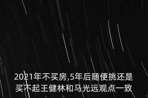 2021年不買(mǎi)房,5年后隨便挑還是買(mǎi)不起王健林和馬光遠(yuǎn)觀點(diǎn)一致