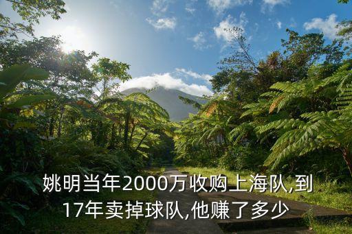  姚明當年2000萬收購上海隊,到17年賣掉球隊,他賺了多少