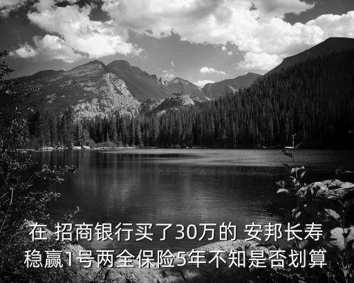 在 招商銀行買(mǎi)了30萬(wàn)的 安邦長(zhǎng)壽穩(wěn)贏1號(hào)兩全保險(xiǎn)5年不知是否劃算