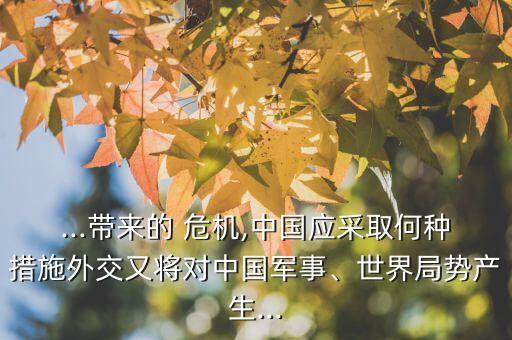 ...帶來的 危機(jī),中國應(yīng)采取何種措施外交又將對(duì)中國軍事、世界局勢(shì)產(chǎn)生...