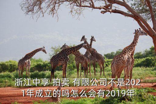 浙江中享 拍賣(mài) 有限公司不是2021年成立的嗎怎么會(huì)有2019年