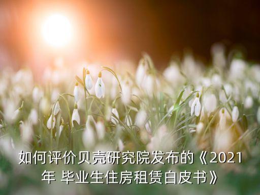 如何評(píng)價(jià)貝殼研究院發(fā)布的《2021年 畢業(yè)生住房租賃白皮書》