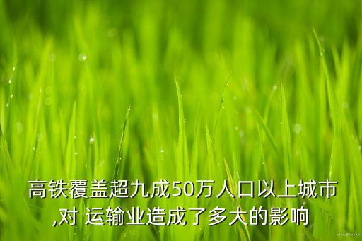  高鐵覆蓋超九成50萬(wàn)人口以上城市,對(duì) 運(yùn)輸業(yè)造成了多大的影響