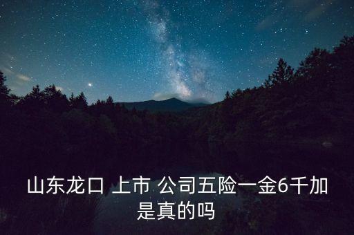 山東龍口 上市 公司五險(xiǎn)一金6千加是真的嗎