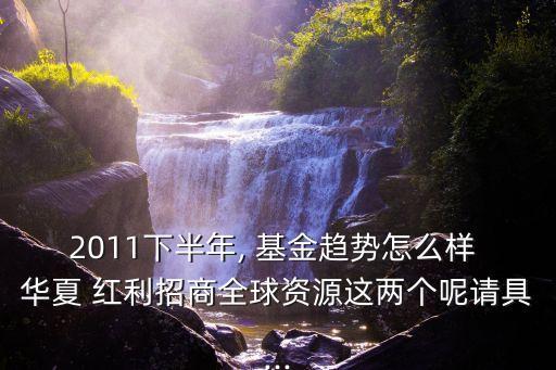 2011下半年, 基金趨勢怎么樣 華夏 紅利招商全球資源這兩個呢請具...