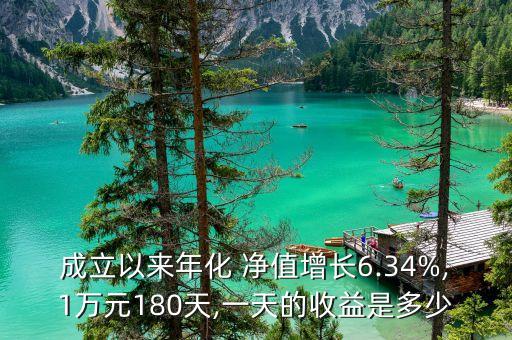 成立以來(lái)年化 凈值增長(zhǎng)6.34%,1萬(wàn)元180天,一天的收益是多少