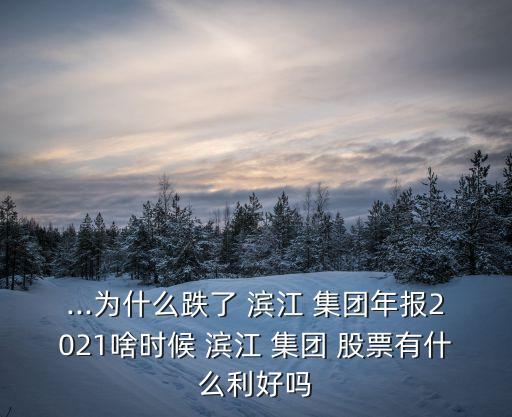 ...為什么跌了 濱江 集團(tuán)年報2021啥時候 濱江 集團(tuán) 股票有什么利好嗎