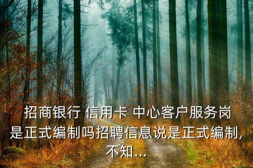  招商銀行 信用卡 中心客戶服務崗是正式編制嗎招聘信息說是正式編制,不知...