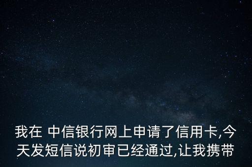 我在 中信銀行網(wǎng)上申請(qǐng)了信用卡,今天發(fā)短信說初審已經(jīng)通過,讓我攜帶