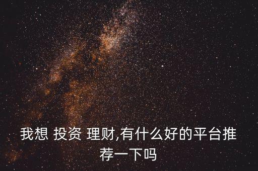 我想 投資 理財(cái),有什么好的平臺推薦一下嗎