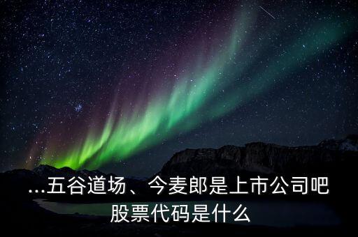 ...五谷道場、今麥郎是上市公司吧 股票代碼是什么