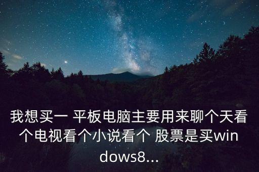 我想買一 平板電腦主要用來聊個天看個電視看個小說看個 股票是買windows8...