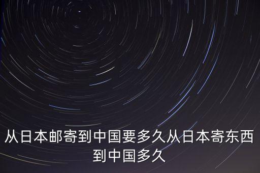 從日本郵寄到中國(guó)要多久從日本寄東西到中國(guó)多久