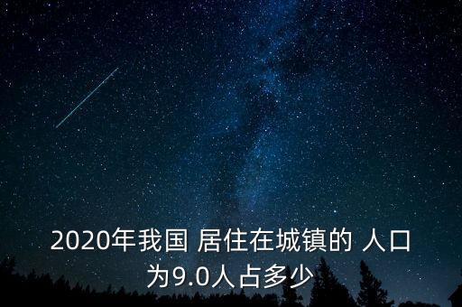 2020年我國 居住在城鎮(zhèn)的 人口為9.0人占多少