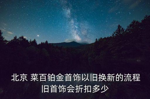  北京 菜百鉑金首飾以舊換新的流程舊首飾會折扣多少