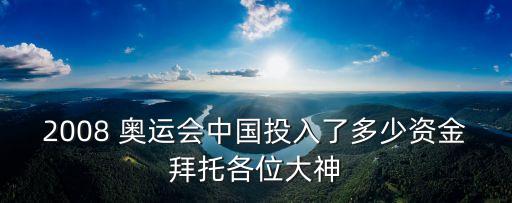 2008 奧運(yùn)會(huì)中國(guó)投入了多少資金拜托各位大神