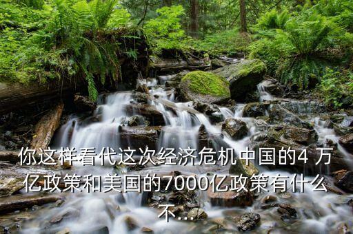 你這樣看代這次經(jīng)濟(jì)危機中國的4 萬億政策和美國的7000億政策有什么不...