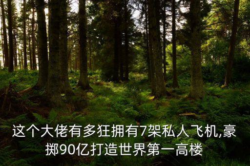 這個大佬有多狂擁有7架私人飛機,豪擲90億打造世界第一高樓