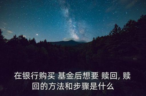 在銀行購買 基金后想要 贖回, 贖回的方法和步驟是什么