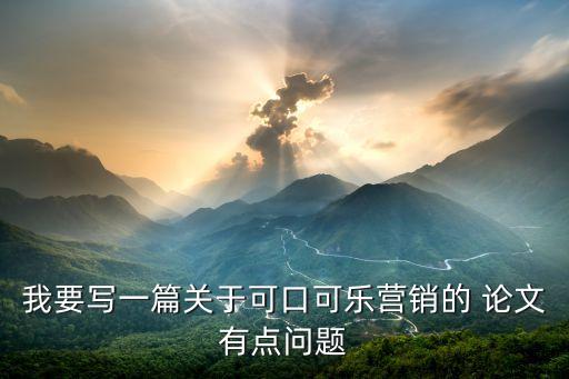 我要寫一篇關(guān)于可口可樂營(yíng)銷的 論文有點(diǎn)問題