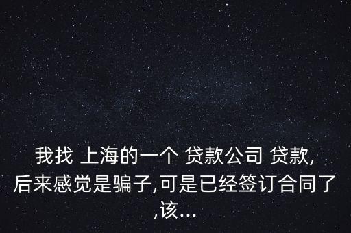 我找 上海的一個 貸款公司 貸款,后來感覺是騙子,可是已經(jīng)簽訂合同了,該...