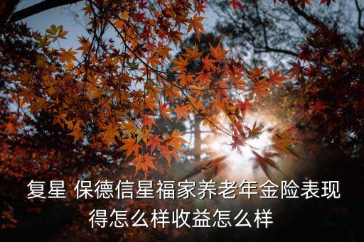  復(fù)星 保德信星福家養(yǎng)老年金險(xiǎn)表現(xiàn)得怎么樣收益怎么樣