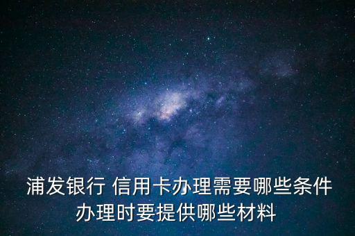  浦發(fā)銀行 信用卡辦理需要哪些條件辦理時要提供哪些材料