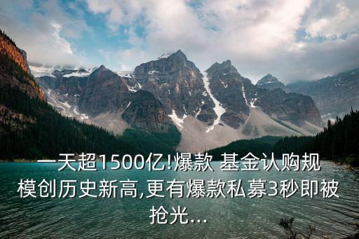 一天超1500億!爆款 基金認(rèn)購(gòu)規(guī)模創(chuàng)歷史新高,更有爆款私募3秒即被搶光...