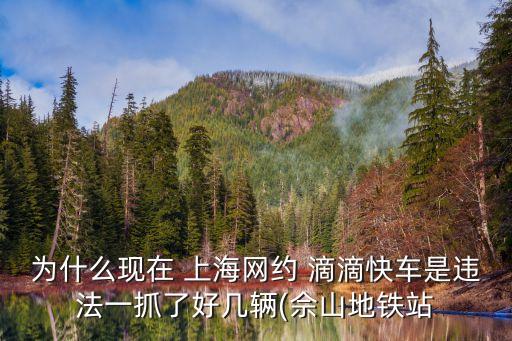 為什么現(xiàn)在 上海網(wǎng)約 滴滴快車是違法一抓了好幾輛(佘山地鐵站