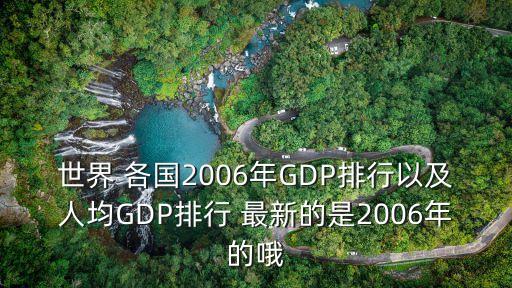 世界 各國2006年GDP排行以及人均GDP排行 最新的是2006年的哦