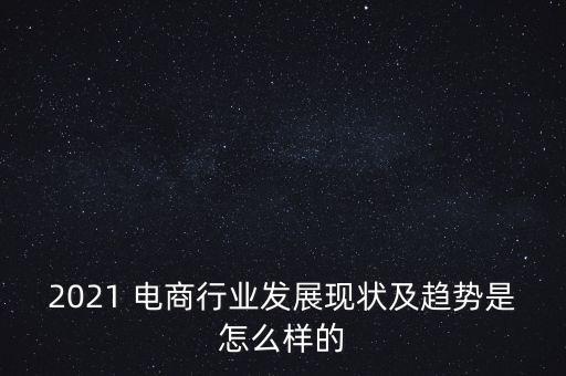 2021 電商行業(yè)發(fā)展現(xiàn)狀及趨勢(shì)是怎么樣的