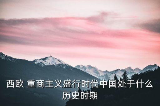 西歐 重商主義盛行時(shí)代中國(guó)處于什么歷史時(shí)期