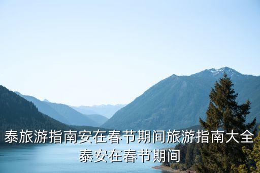 泰旅游指南安在春節(jié)期間旅游指南大全泰安在春節(jié)期間