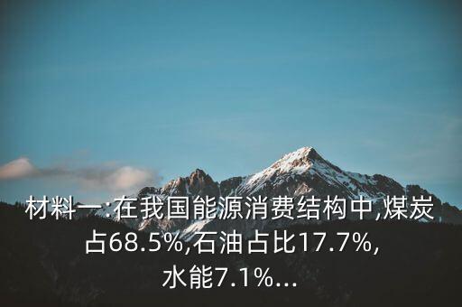 材料一:在我國(guó)能源消費(fèi)結(jié)構(gòu)中,煤炭占68.5%,石油占比17.7%,水能7.1%...