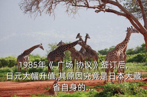 1985年《 廣場 協(xié)議》簽訂后,日元大幅升值,其原因究竟是日本大藏省自身的...