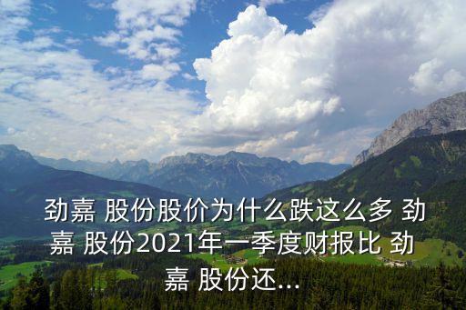  勁嘉 股份股價為什么跌這么多 勁嘉 股份2021年一季度財報比 勁嘉 股份還...