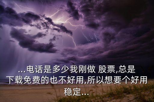 ...電話是多少我剛做 股票,總是下載免費的也不好用,所以想要個好用穩(wěn)定...