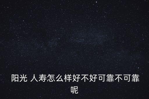  陽光 人壽怎么樣好不好可靠不可靠呢