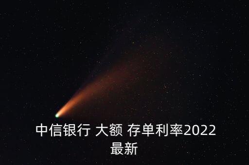  中信銀行 大額 存單利率2022最新