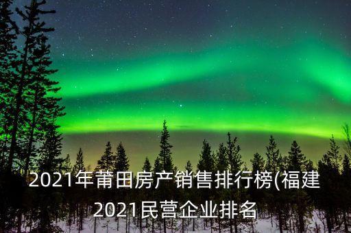 2021年莆田房產(chǎn)銷售排行榜(福建2021民營(yíng)企業(yè)排名