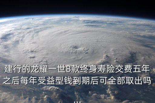 建行的龍耀一世B款終身壽險交費五年之后每年受益型錢到期后可全部取出嗎...