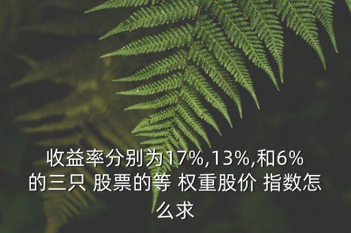 收益率分別為17%,13%,和6%的三只 股票的等 權(quán)重股價(jià) 指數(shù)怎么求